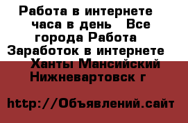 Работа в интернете 2 часа в день - Все города Работа » Заработок в интернете   . Ханты-Мансийский,Нижневартовск г.